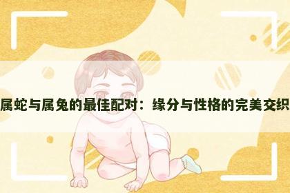 属蛇与属兔的最佳配对：缘分与性格的完美交织