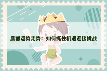 属猴运势走势：如何抓住机遇迎接挑战