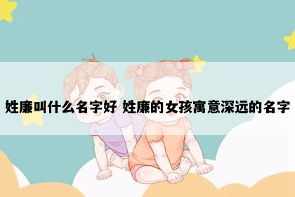 姓廉叫什么名字好 姓廉的女孩寓意深远的名字