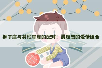 狮子座与其他星座的配对：最理想的爱情组合