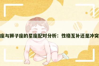 双子座与狮子座的星座配对分析：性格互补还是冲突不断