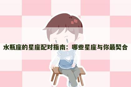 水瓶座的星座配对指南：哪些星座与你最契合