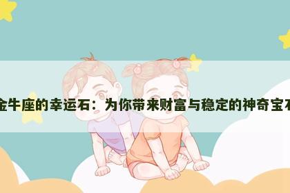 金牛座的幸运石：为你带来财富与稳定的神奇宝石