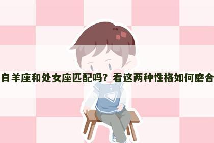 白羊座和处女座匹配吗？看这两种性格如何磨合