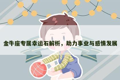 金牛座专属幸运石解析，助力事业与感情发展