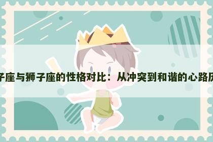 双子座与狮子座的性格对比：从冲突到和谐的心路历程