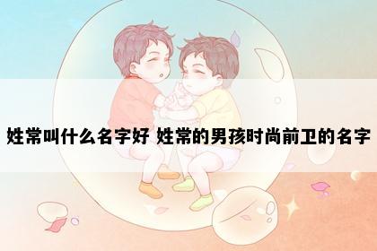 姓常叫什么名字好 姓常的男孩时尚前卫的名字