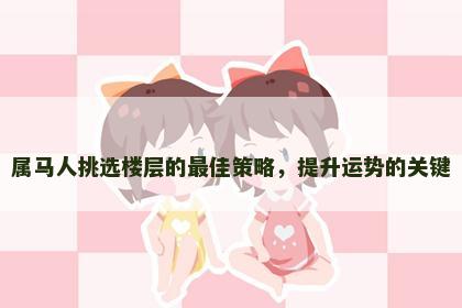 属马人挑选楼层的最佳策略，提升运势的关键