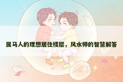 属马人的理想居住楼层，风水师的智慧解答