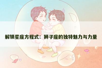 解锁星座方程式：狮子座的独特魅力与力量