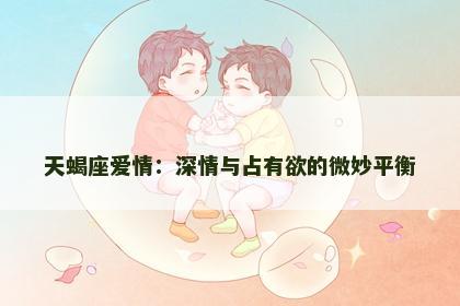 天蝎座爱情：深情与占有欲的微妙平衡