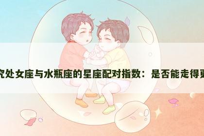 探究处女座与水瓶座的星座配对指数：是否能走得更远