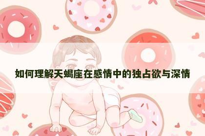 如何理解天蝎座在感情中的独占欲与深情