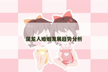 属龙人婚姻发展趋势分析