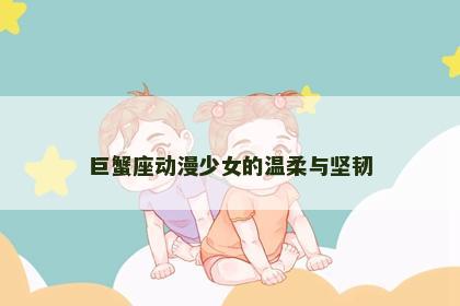 巨蟹座动漫少女的温柔与坚韧