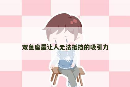 双鱼座最让人无法抵挡的吸引力