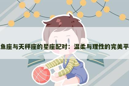 双鱼座与天秤座的星座配对：温柔与理性的完美平衡