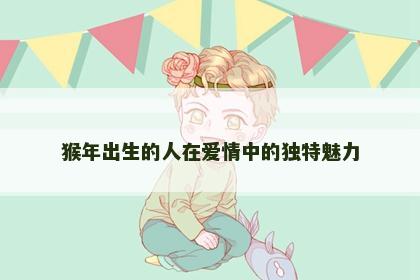 猴年出生的人在爱情中的独特魅力