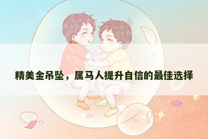 精美金吊坠，属马人提升自信的最佳选择