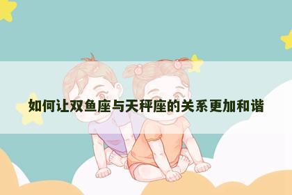 如何让双鱼座与天秤座的关系更加和谐