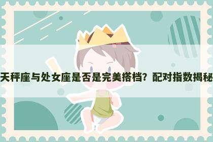 天秤座与处女座是否是完美搭档？配对指数揭秘