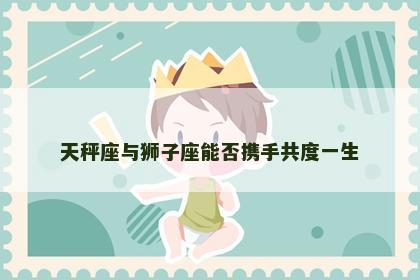 天秤座与狮子座能否携手共度一生