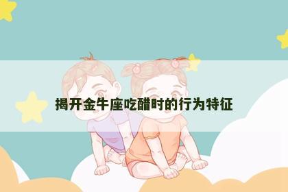 揭开金牛座吃醋时的行为特征