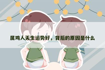 属鸡人天生运势好，背后的原因是什么