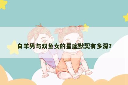 白羊男与双鱼女的星座默契有多深？