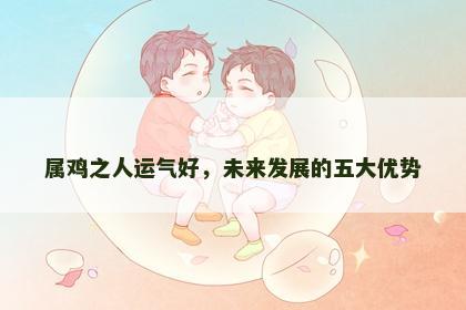 属鸡之人运气好，未来发展的五大优势
