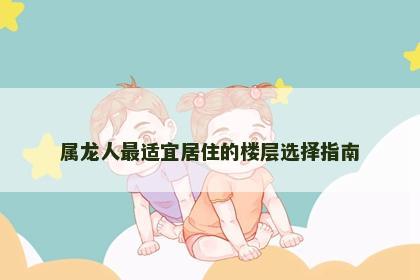 属龙人最适宜居住的楼层选择指南