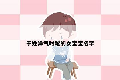 于姓洋气时髦的女宝宝名字
