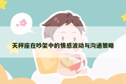 天秤座在吵架中的情感波动与沟通策略