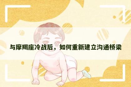 与摩羯座冷战后，如何重新建立沟通桥梁