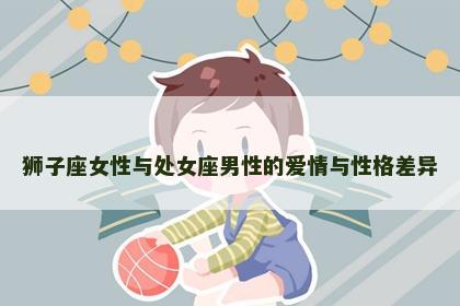 狮子座女性与处女座男性的爱情与性格差异