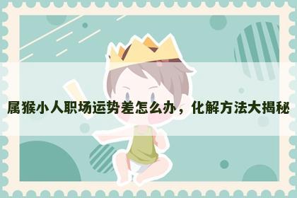 属猴小人职场运势差怎么办，化解方法大揭秘