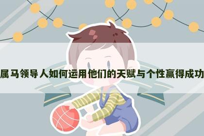属马领导人如何运用他们的天赋与个性赢得成功