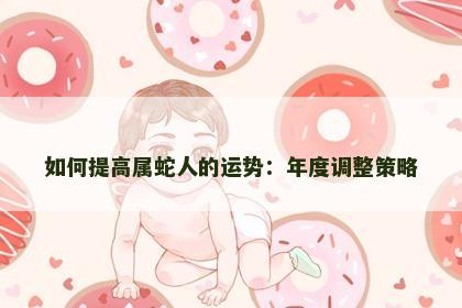 如何提高属蛇人的运势：年度调整策略