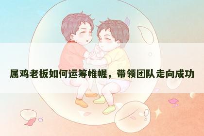 属鸡老板如何运筹帷幄，带领团队走向成功