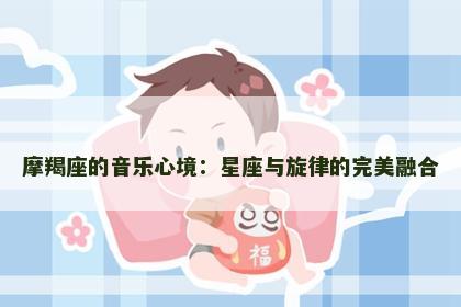 摩羯座的音乐心境：星座与旋律的完美融合