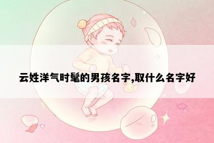 云姓洋气时髦的男孩名字,取什么名字好