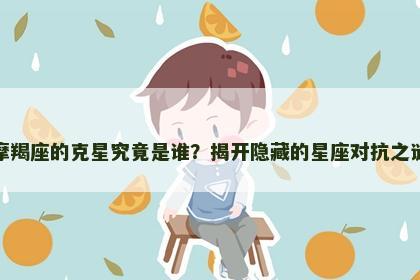摩羯座的克星究竟是谁？揭开隐藏的星座对抗之谜