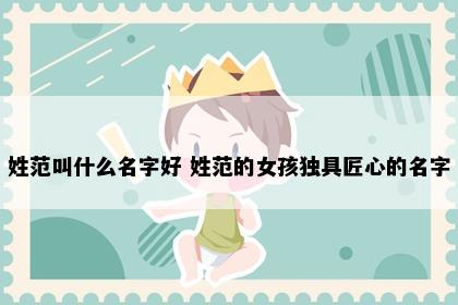 姓范叫什么名字好 姓范的女孩独具匠心的名字