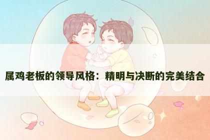 属鸡老板的领导风格：精明与决断的完美结合
