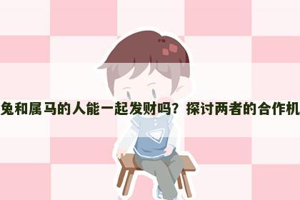 属兔和属马的人能一起发财吗？探讨两者的合作机遇