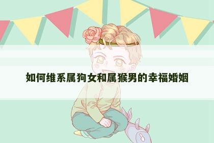 如何维系属狗女和属猴男的幸福婚姻