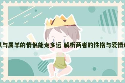 属鼠与属羊的情侣能走多远 解析两者的性格与爱情运势