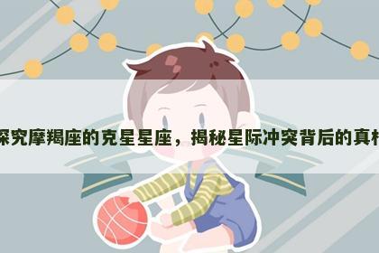 探究摩羯座的克星星座，揭秘星际冲突背后的真相