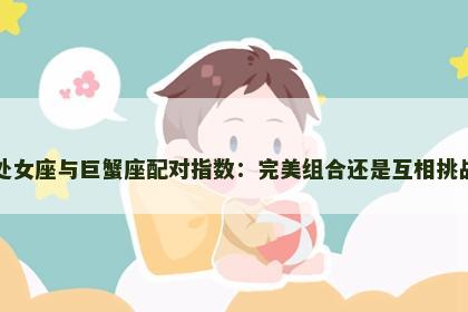 处女座与巨蟹座配对指数：完美组合还是互相挑战
