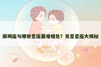 摩羯座与哪些星座最难相处？克星星座大揭秘